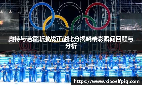 奥特与诺霍斯激战正酣比分揭晓精彩瞬间回顾与分析