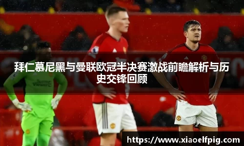 拜仁慕尼黑与曼联欧冠半决赛激战前瞻解析与历史交锋回顾