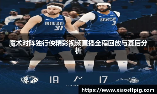 魔术对阵独行侠精彩视频直播全程回放与赛后分析